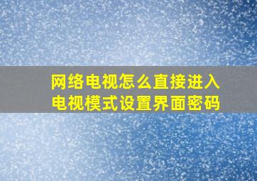 网络电视怎么直接进入电视模式设置界面密码