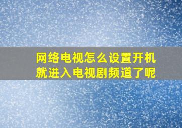 网络电视怎么设置开机就进入电视剧频道了呢