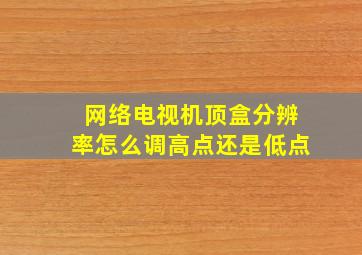 网络电视机顶盒分辨率怎么调高点还是低点