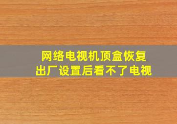 网络电视机顶盒恢复出厂设置后看不了电视