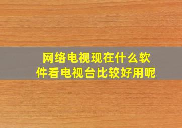 网络电视现在什么软件看电视台比较好用呢