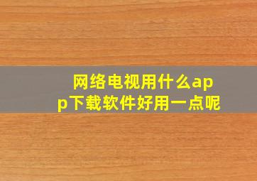 网络电视用什么app下载软件好用一点呢