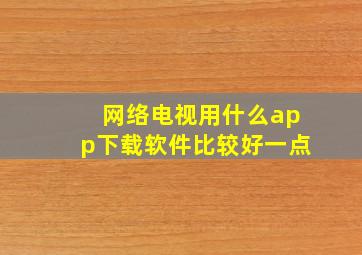 网络电视用什么app下载软件比较好一点