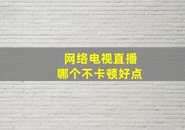 网络电视直播哪个不卡顿好点