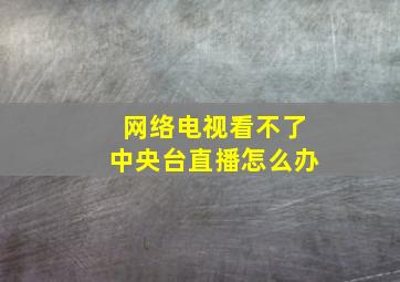 网络电视看不了中央台直播怎么办