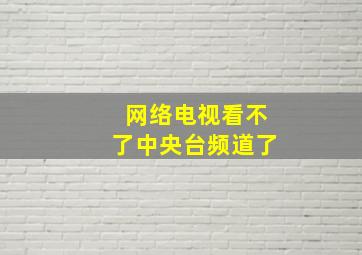 网络电视看不了中央台频道了