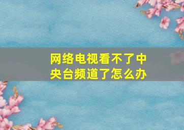 网络电视看不了中央台频道了怎么办