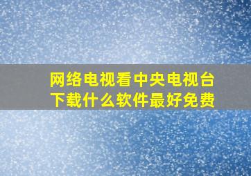 网络电视看中央电视台下载什么软件最好免费