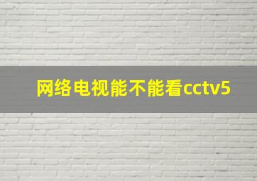 网络电视能不能看cctv5