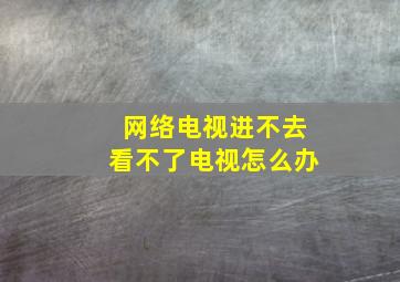 网络电视进不去看不了电视怎么办