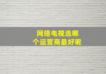 网络电视选哪个运营商最好呢