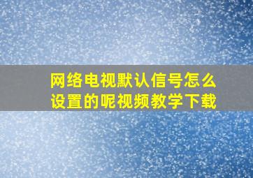 网络电视默认信号怎么设置的呢视频教学下载