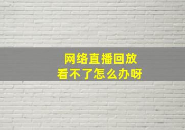 网络直播回放看不了怎么办呀