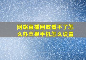 网络直播回放看不了怎么办苹果手机怎么设置