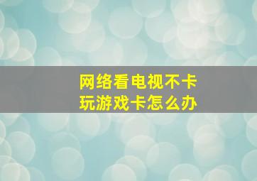 网络看电视不卡玩游戏卡怎么办