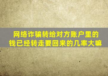 网络诈骗转给对方账户里的钱已经转走要回来的几率大嘛