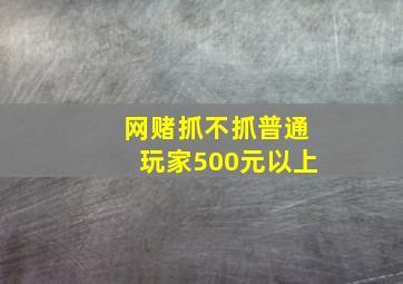 网赌抓不抓普通玩家500元以上