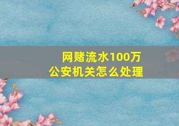 网赌流水100万公安机关怎么处理