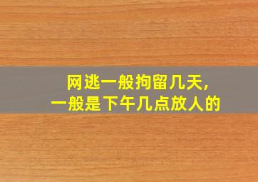 网逃一般拘留几天,一般是下午几点放人的