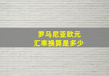 罗马尼亚欧元汇率换算是多少