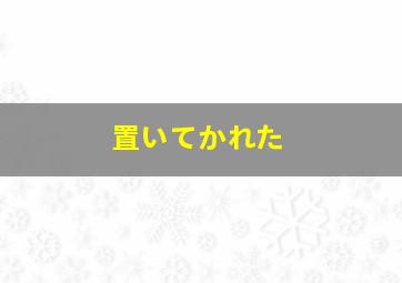 置いてかれた