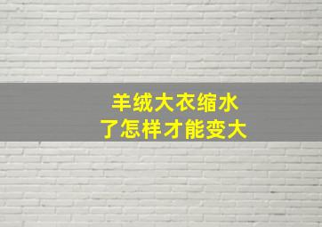 羊绒大衣缩水了怎样才能变大