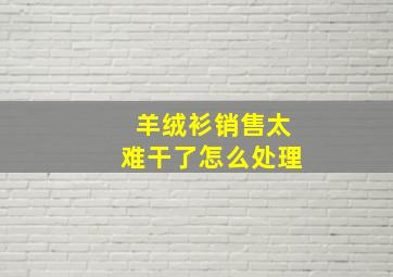 羊绒衫销售太难干了怎么处理