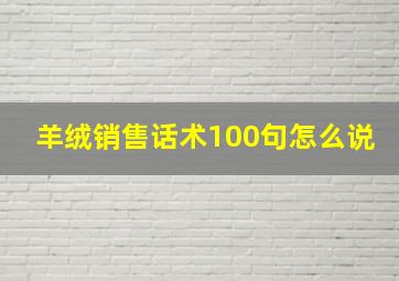 羊绒销售话术100句怎么说