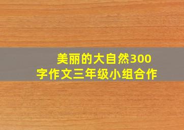 美丽的大自然300字作文三年级小组合作