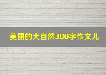 美丽的大自然300字作文儿