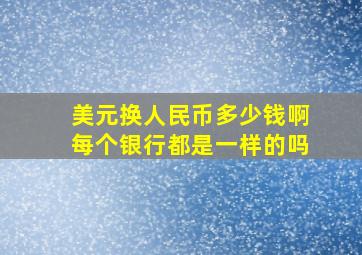 美元换人民币多少钱啊每个银行都是一样的吗