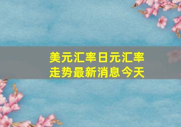 美元汇率日元汇率走势最新消息今天