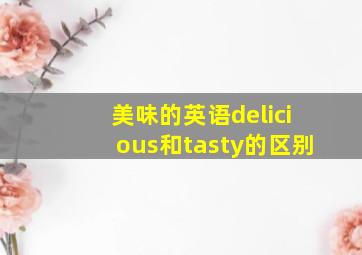 美味的英语delicious和tasty的区别