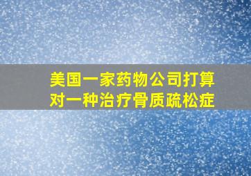 美国一家药物公司打算对一种治疗骨质疏松症