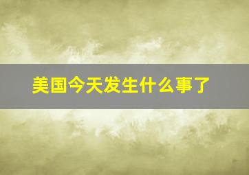 美国今天发生什么事了