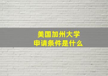 美国加州大学申请条件是什么