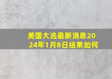 美国大选最新消息2024年1月8日结果如何