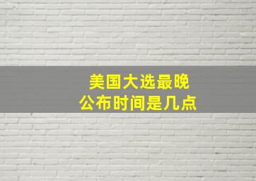 美国大选最晚公布时间是几点