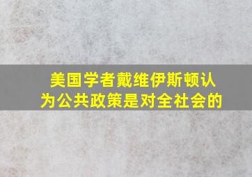 美国学者戴维伊斯顿认为公共政策是对全社会的