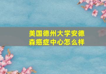 美国德州大学安德森癌症中心怎么样