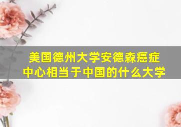 美国德州大学安德森癌症中心相当于中国的什么大学