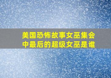 美国恐怖故事女巫集会中最后的超级女巫是谁