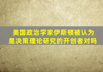 美国政治学家伊斯顿被认为是决策理论研究的开创者对吗