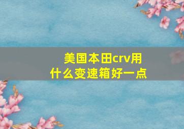 美国本田crv用什么变速箱好一点