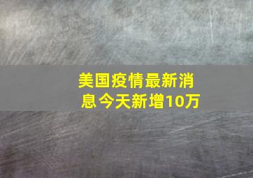 美国疫情最新消息今天新增10万