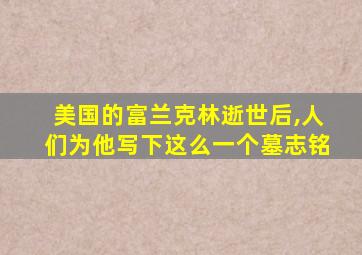 美国的富兰克林逝世后,人们为他写下这么一个墓志铭