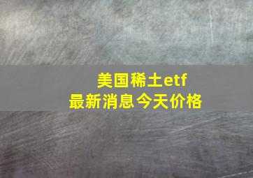 美国稀土etf最新消息今天价格