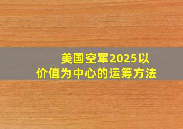 美国空军2025以价值为中心的运筹方法