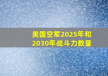 美国空军2025年和2030年战斗力数量