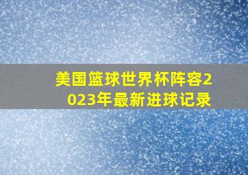 美国篮球世界杯阵容2023年最新进球记录